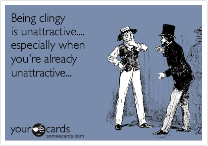 Being clingy
is unattractive....
especially when 
you're already
unattractive...