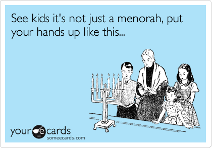 See kids it's not just a menorah, put your hands up like this... 