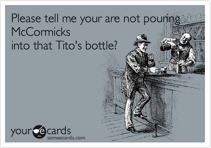 Please tell me your are not pouring
McCormicks
into that Tito's bottle? 