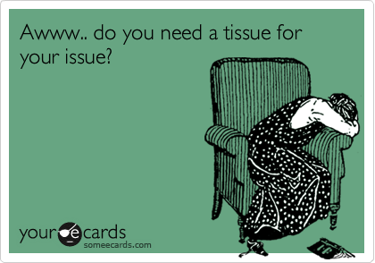 Awww.. do you need a tissue for your issue?