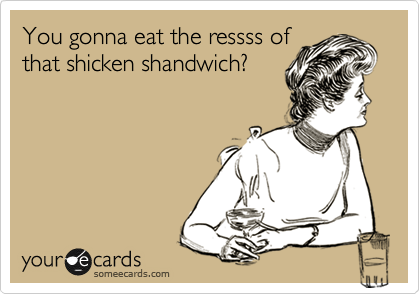 You gonna eat the ressss of
that shicken shandwich?