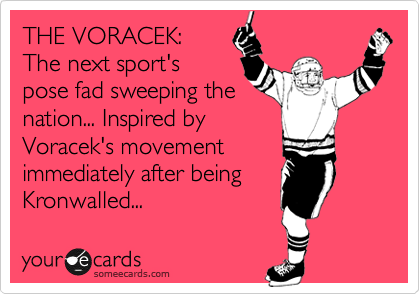 THE VORACEK:
The next sport's
pose fad sweeping the
nation... Inspired by
Voracek's movement
immediately after being
Kronwalled...