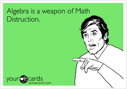 Algebra is a weapon of Math Distruction.