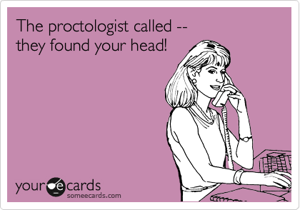 The proctologist called --
they found your head!