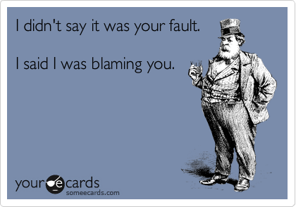 I didn't say it was your fault.

I said I was blaming you.