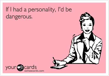 If I had a personality, I'd be
dangerous.