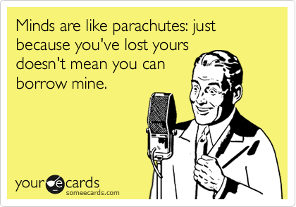 Minds are like parachutes: just because you've lost yours
doesn't mean you can
borrow mine.