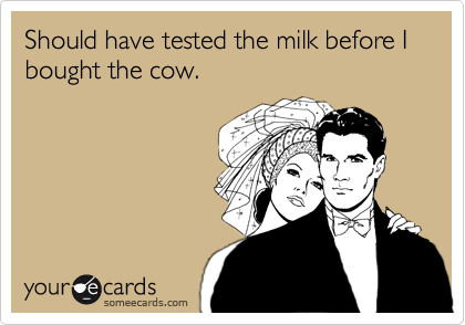 Should have tested the milk before I bought the cow.