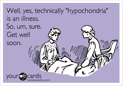 Well, yes, technically "hypochondria" is an illness. 
So, um, sure. 
Get well
soon.