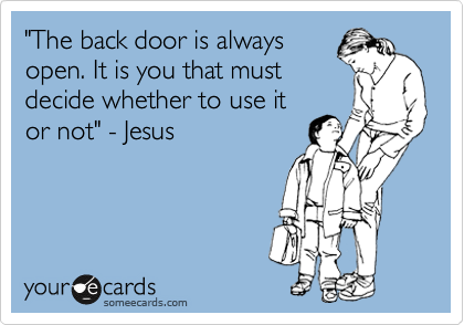 "The back door is always
open. It is you that must
decide whether to use it
or not" - Jesus