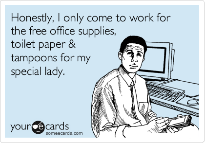 Honestly, I only come to work for the free office supplies,
toilet paper &
tampoons for my
special lady. 