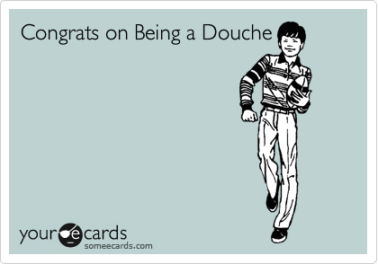 Congrats on Being a Douche