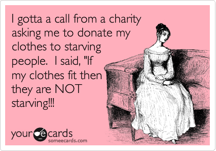 I gotta a call from a charity
asking me to donate my
clothes to starving
people.  I said, "If
my clothes fit then
they are NOT 
starving!!!