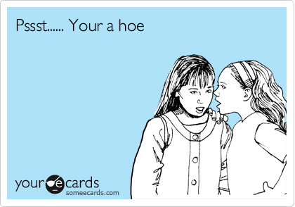Pssst...... Your a hoe