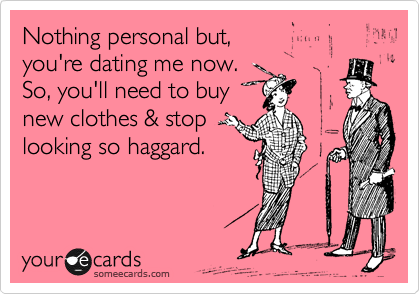 Nothing personal but, 
you're dating me now. 
So, you'll need to buy
new clothes & stop
looking so haggard.
