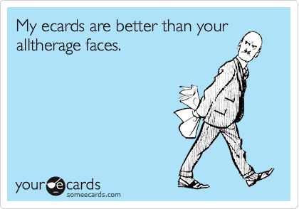 My ecards are better than your
alltherage faces. 