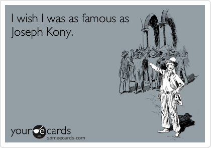 I wish I was as famous as
Joseph Kony.