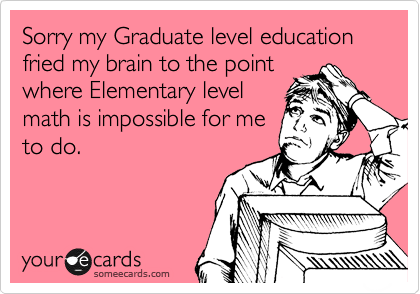 Sorry my Graduate level education fried my brain to the point
where Elementary level
math is impossible for me
to do.