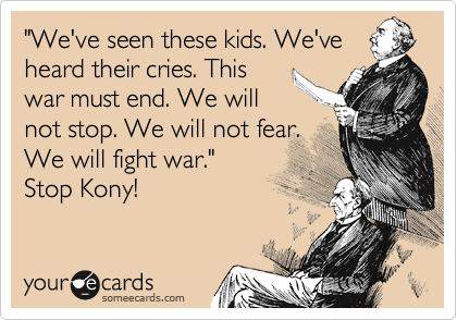 "We've seen these kids. We've
heard their cries. This
war must end. We will
not stop. We will not fear.
We will fight war." 
Stop Kony!