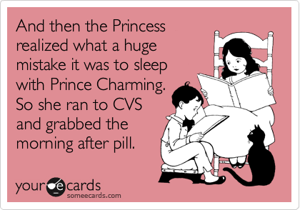 And then the Princess
realized what a huge
mistake it was to sleep
with Prince Charming.
So she ran to CVS
and grabbed the
morning after pill. 