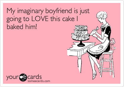 My imaginary boyfriend is just
going to LOVE this cake I
baked him! 