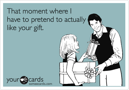 That moment where I
have to pretend to actually
like your gift.