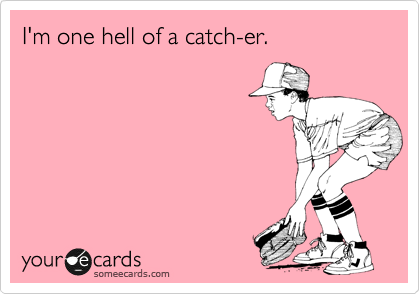 I'm one hell of a catch-er.