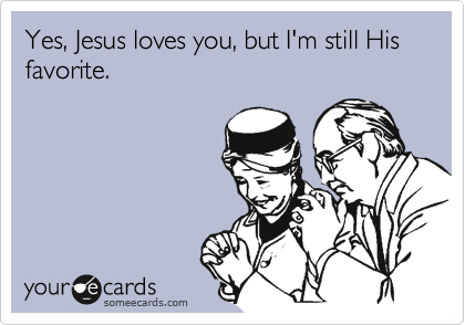 Yes, Jesus loves you, but I'm still His favorite.
