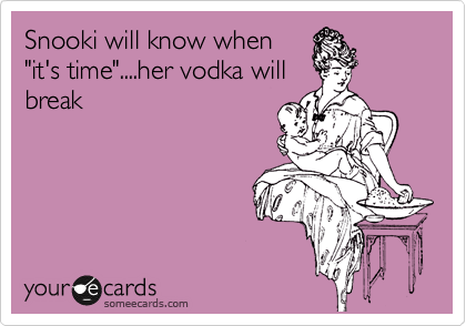 Snooki will know when
"it's time"....her vodka will
break