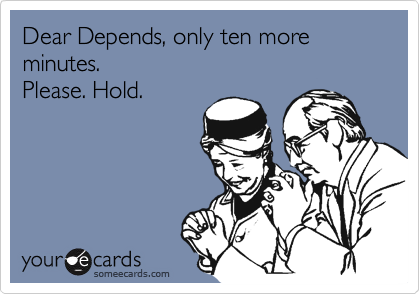 Dear Depends, only ten more minutes. 
Please. Hold.