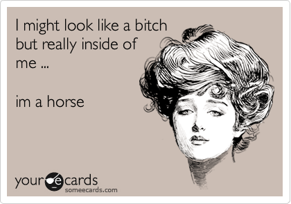 I might look like a bitch
but really inside of 
me ...

im a horse