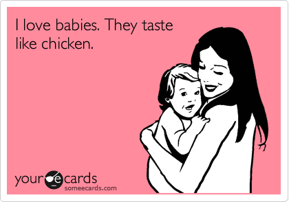 I love babies. They taste
like chicken. 