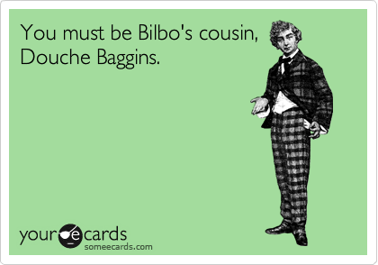 You must be Bilbo's cousin,
Douche Baggins.