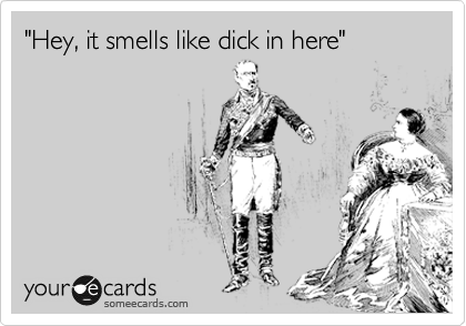 "Hey, it smells like dick in here"