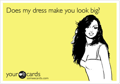Does my dress make you look big?