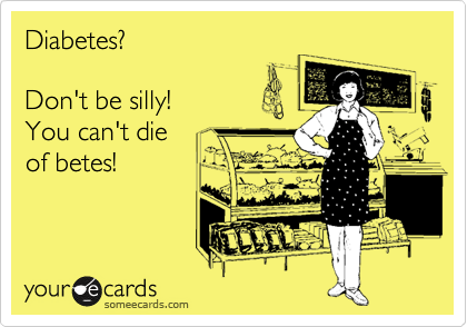 Diabetes?

Don't be silly!
You can't die 
of betes!
