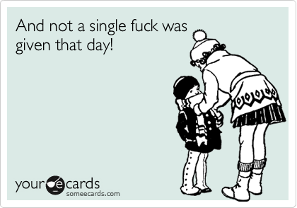 And not a single fuck was
given that day!