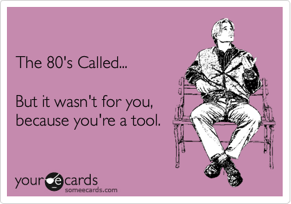 

The 80's Called...

But it wasn't for you,
because you're a tool.