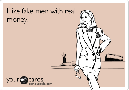 I like fake men with real
money.