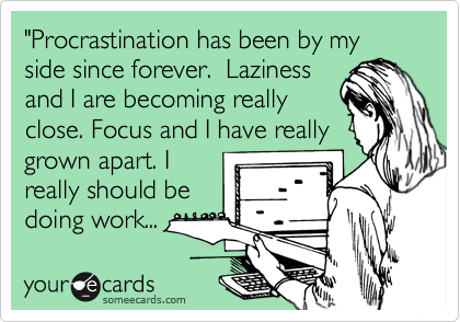 "Procrastination has been by my side since forever.  Laziness
and I are becoming really
close. Focus and I have really
grown apart. I
really should be
doing work...
