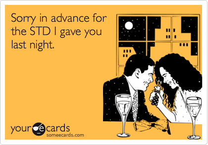 Sorry in advance for
the STD I gave you
last night.
