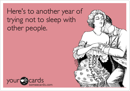 Here's to another year of
trying not to sleep with
other people.