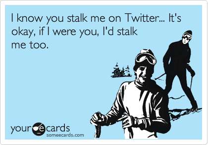 I know you stalk me on Twitter... It's okay, if I were you, I'd stalk
me too.