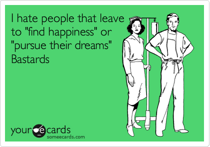 I hate people that leave
to "find happiness" or
"pursue their dreams"  
Bastards