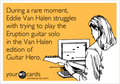 During a rare moment, 
Eddie Van Halen struggles 
with trying to play the
Eruption guitar solo 
in the Van Halen 
edition of 
Guitar Hero. 