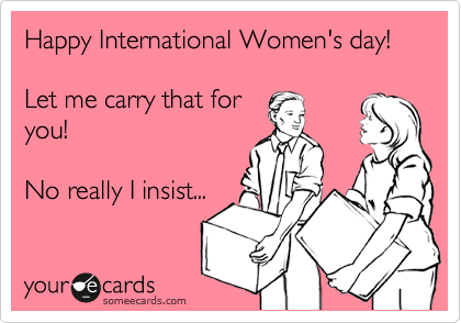 Happy International Women's day!

Let me carry that for
you!

No really I insist...