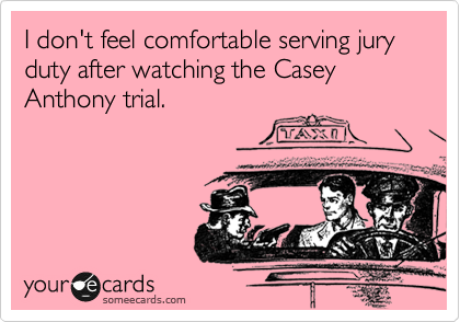 I don't feel comfortable serving jury duty after watching the Casey Anthony trial.