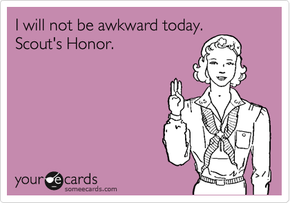 I will not be awkward today.
Scout's Honor.
