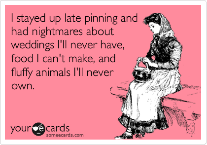 I stayed up late pinning and
had nightmares about
weddings I'll never have,
food I can't make, and
fluffy animals I'll never
own.