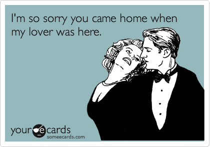 I'm so sorry you came home when my lover was here.